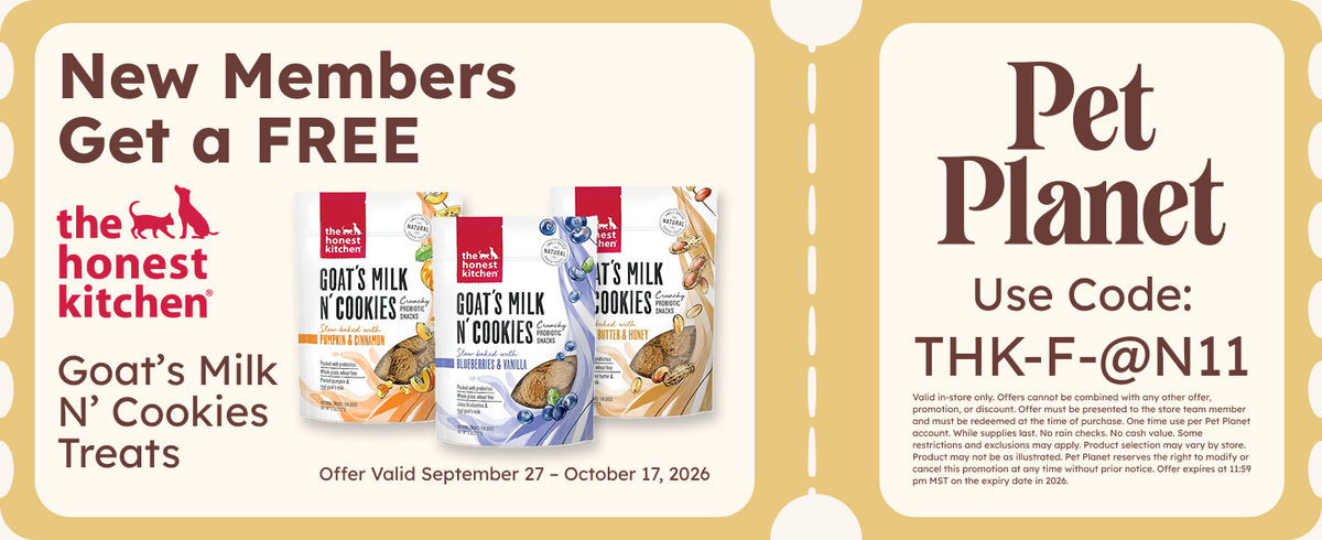 New Members Get a FREE The Honest Kitchen Goat's Milk N' Cookies Treats. Bags of Goat's Milk N' Cookies treats. Offer Valid September 27 - October 17, 2026. Pet Planet. Use code THK-F-@N11 . Disclaimer text.