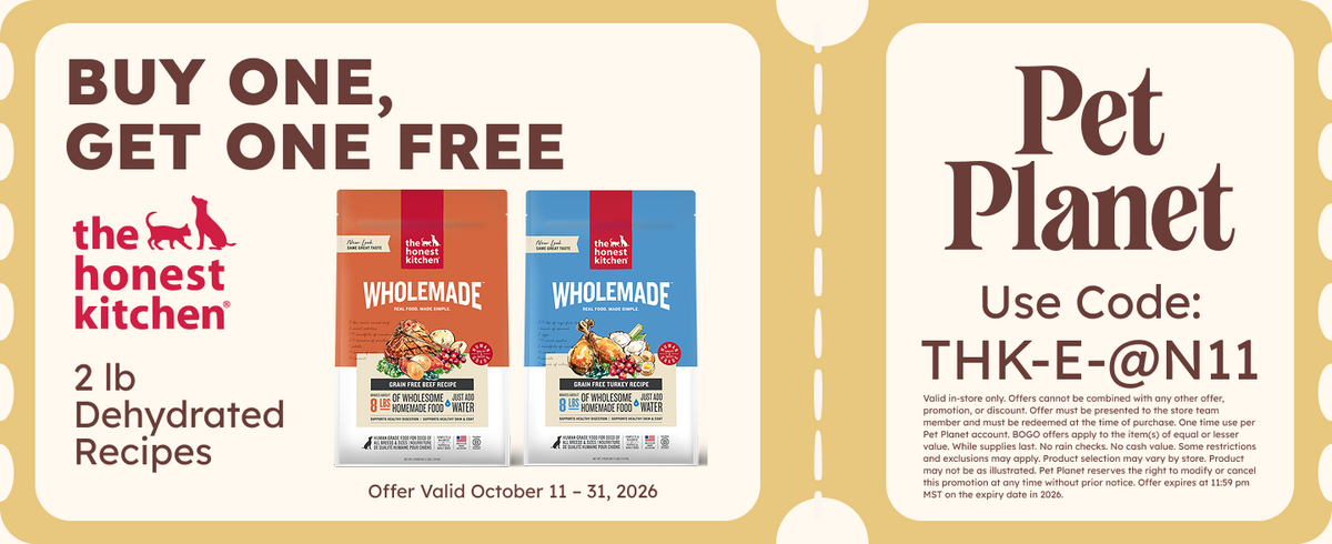 Buy 1 Get 1 FREE The Honest Kitchen 2lb Dehydrated Recipes. Bags of THK wholemade grain free beef and turkey recipes. Offer Valid October 11 - 31, 2026. Pet Planet. Use Code: THK-E-@N11 . Disclaimer text.